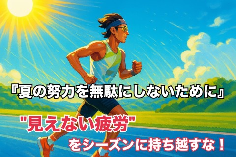 『夏の努力を無駄にしないために—“見えない疲労”をシーズンに持ち越すな！』
